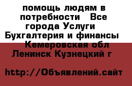 помощь людям в потребности - Все города Услуги » Бухгалтерия и финансы   . Кемеровская обл.,Ленинск-Кузнецкий г.